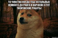 то чувства когда тебе остальные немного до ранга в варфейс а тут тихичиские работы 