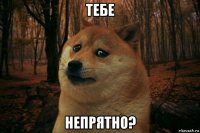 тебе непрятно?