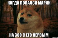 когда попался марик на 300 с его первым