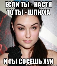 если ты - настя то ты - шлюха и ты сосёшь хуи