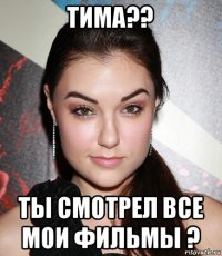 тима?? ты смотрел все мои фильмы ?