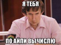 я тебя по айпи вычислю