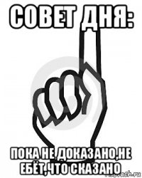 совет дня: пока не доказано,не ебёт,что сказано