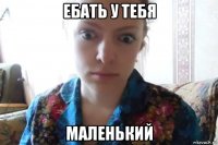 ебать у тебя маленький