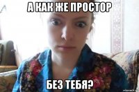 а как же простор без тебя?