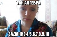 так алгебра задание 4,5,6,7,8,9,10