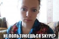  не пользуюешься skype?