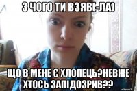 з чого ти взяв(-ла) що в мене є хлопець?невже хтось запідозрив??