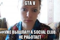 gta v уже вышла!!! а social club не работает