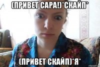 (привет сара!)*скайп* (привет скайп)*я*