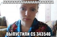 ааааааааааааааааааааааааааааа выпустили cs 343546