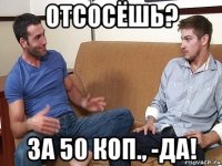 отсосёшь? за 50 коп., -да!