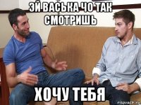 эй васька чо так смотришь хочу тебя