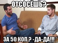 отсосёшь? за 50 коп.? -да-да!!!