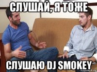 слушай, я тоже слушаю dj smokey