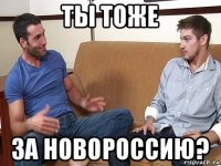 ты тоже за новороссию?