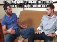 слушай, я тоже люблю называть всех подряд ноунеймами 