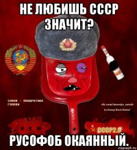 не любишь ссср значит? русофоб окаянный.