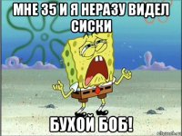 мне 35 и я неразу видел сиски бухой боб!