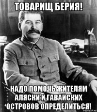 товарищ берия! надо помочь жителям аляски и гавайских островов определиться!