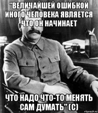 "величайшей ошибкой иного человека является что он начинает что надо что-то менять сам думать" (с)