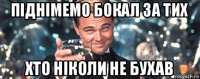 піднімемо бокал за тих хто ніколи не бухав