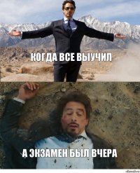 Когда все выучил а экзамен был вчера