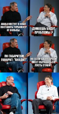 Акаб советует в фиат поставить турбомотр от вольвы. Думаешь будут проблемы ? По габаритам говорит: "входит". Ну, если с болгаркой умеет обращаться, пусть ставит.  