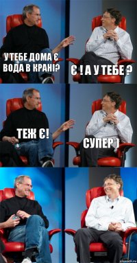 у тебе дома є вода в крані? є ! а у тебе ? теж є! супер )  