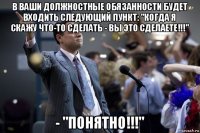 в ваши должностные обязанности будет входить следующий пункт: "когда я скажу что-то сделать - вы это сделаете!!!" - "понятно!!!"