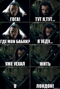 Гога! Тут я,тут... Где мои бабки? Я уеду... Уже уехал жить в Лондон!