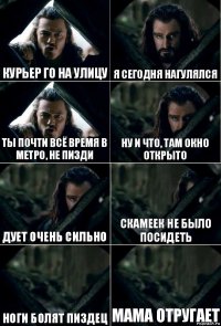 Курьер го на улицу я сегодня нагулялся ты почти всё время в метро, не пизди ну и что, там окно открыто дует очень сильно скамеек не было посидеть ноги болят пиздец мама отругает