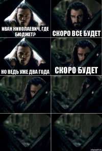 Иван Николаевич, где бюджет? скоро все будет но ведь уже два года скоро будет    