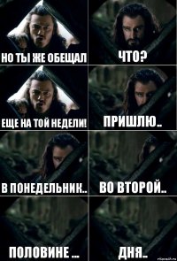 но ты же обещал что? еще на той недели! пришлю.. в понедельник.. во второй.. половине ... дня..