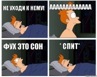 не уходи к нему! ааааааааааааа фух это сон * спит*