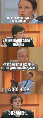 Ты почему не сдал экзамены? У меня были дела по важнее НУ ЭТО ЖЕ ВАШ ЭКЗАМЕН! ВЫ ЖЕ ДОЛЖНЫ ПОДУМАТЬ а это что? Экзамен...