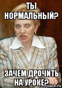 ты нормальный? зачем дрочить на уроке?