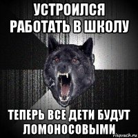 устроился работать в школу теперь все дети будут ломоносовыми