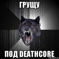 грущу под deathcore