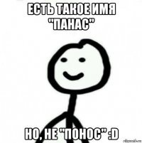 есть такое имя "панас" но, не "понос" :d