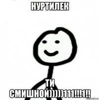 нуртилек ти смишной)))))111!!!1!!