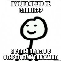 какого хрена не спишь?? я сплю просто с открытыми глазами))