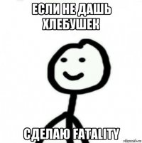 если не дашь хлебушек сделаю fatality