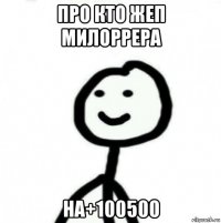 про кто жеп милоррера на+100500