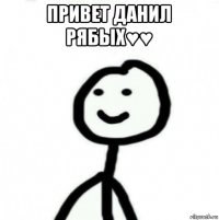 привет данил рябых♥♥ 