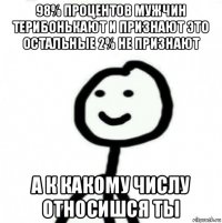 98% процентов мужчин терибонькают и признают это остальные 2% не признают а к какому числу относишся ты