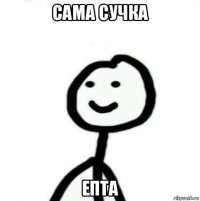 сама сучка епта