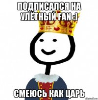 подписался на улётный fan :] смеюсь как царь