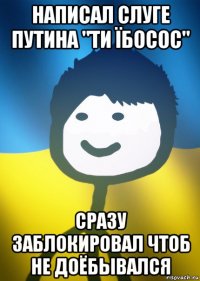 написал слуге путина "ти їбосос" сразу заблокировал чтоб не доёбывался