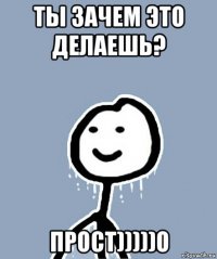 ты зачем это делаешь? прост)))))о